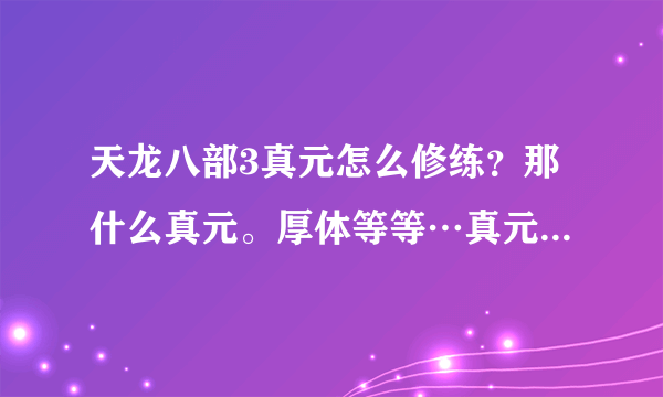 天龙八部3真元怎么修练？那什么真元。厚体等等…真元精粹怎么用？