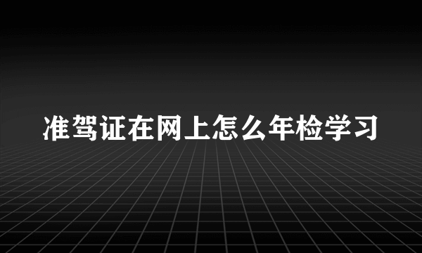 准驾证在网上怎么年检学习