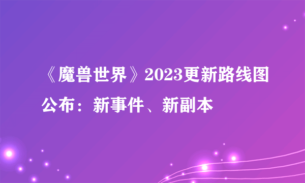 《魔兽世界》2023更新路线图公布：新事件、新副本