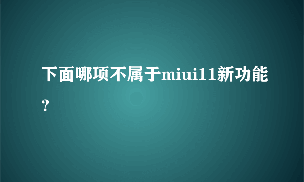 下面哪项不属于miui11新功能？