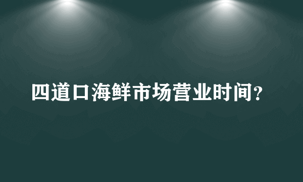 四道口海鲜市场营业时间？