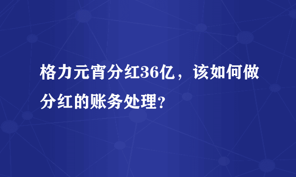 格力元宵分红36亿，该如何做分红的账务处理？