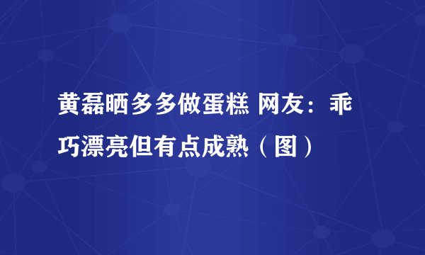 黄磊晒多多做蛋糕 网友：乖巧漂亮但有点成熟（图）