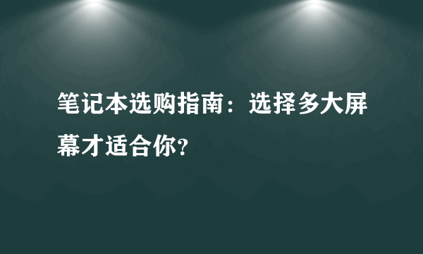 笔记本选购指南：选择多大屏幕才适合你？