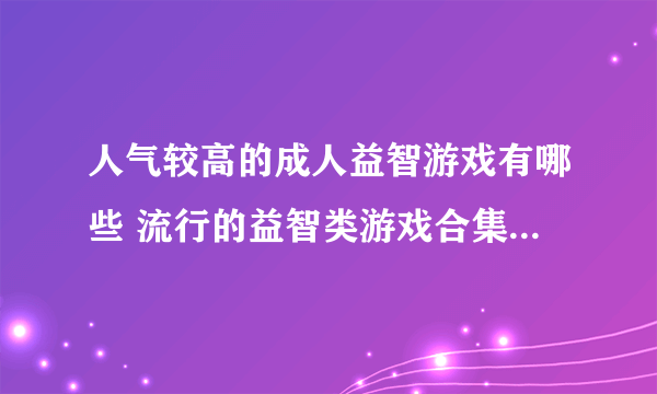 人气较高的成人益智游戏有哪些 流行的益智类游戏合集2023