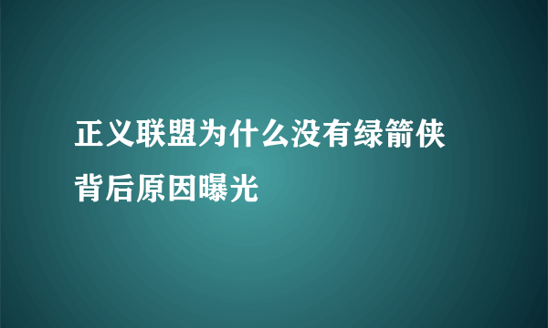 正义联盟为什么没有绿箭侠 背后原因曝光