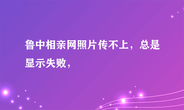 鲁中相亲网照片传不上，总是显示失败，