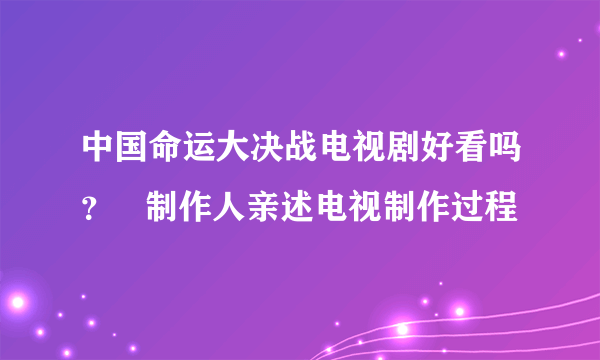 中国命运大决战电视剧好看吗？   制作人亲述电视制作过程