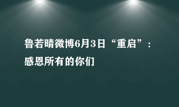 鲁若晴微博6月3日“重启”：感恩所有的你们