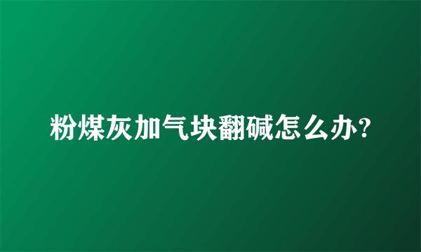 粉煤灰加气块翻碱怎么办?