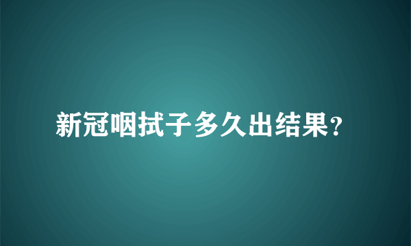 新冠咽拭子多久出结果？