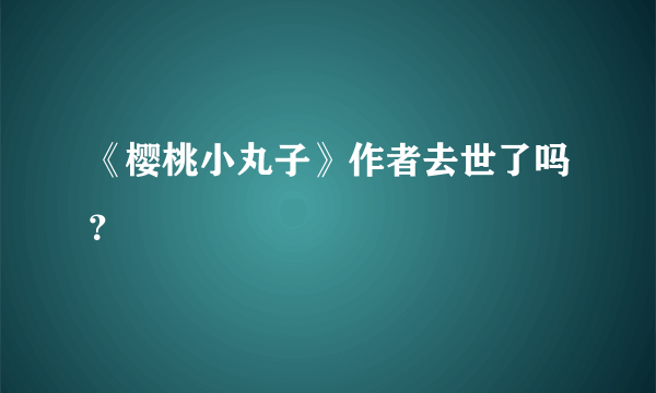 《樱桃小丸子》作者去世了吗？