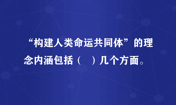 “构建人类命运共同体”的理念内涵包括（  ）几个方面。