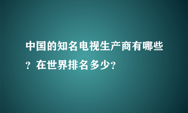 中国的知名电视生产商有哪些？在世界排名多少？