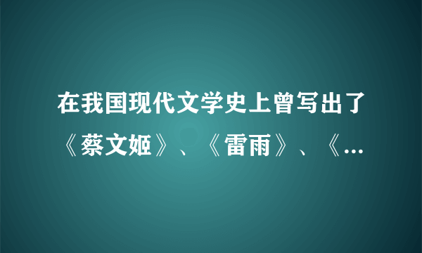 在我国现代文学史上曾写出了《蔡文姬》、《雷雨》、《龙须沟》等作品的三位作者分别是谁？