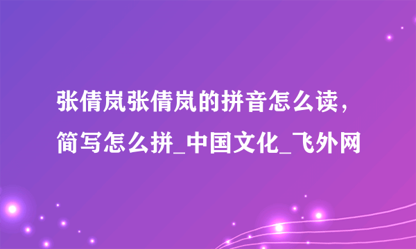 张倩岚张倩岚的拼音怎么读，简写怎么拼_中国文化_飞外网