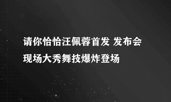 请你恰恰汪佩蓉首发 发布会现场大秀舞技爆炸登场