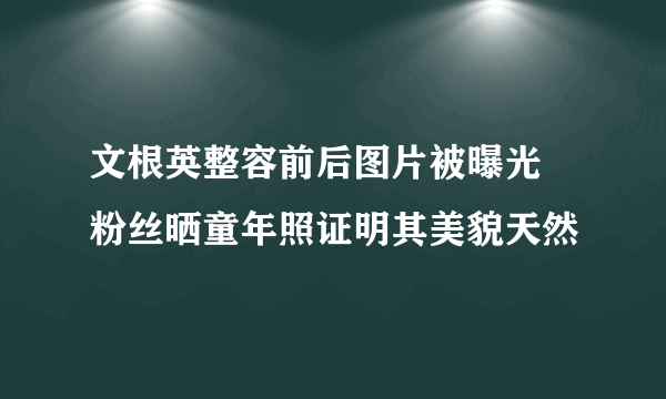 文根英整容前后图片被曝光 粉丝晒童年照证明其美貌天然