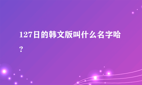 127日的韩文版叫什么名字哈？