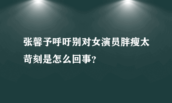 张馨予呼吁别对女演员胖瘦太苛刻是怎么回事？