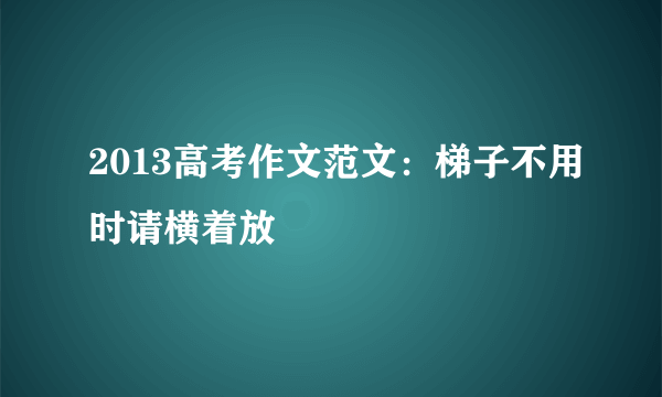 2013高考作文范文：梯子不用时请横着放