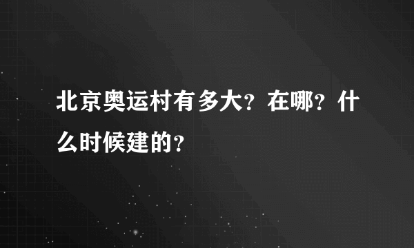 北京奥运村有多大？在哪？什么时候建的？