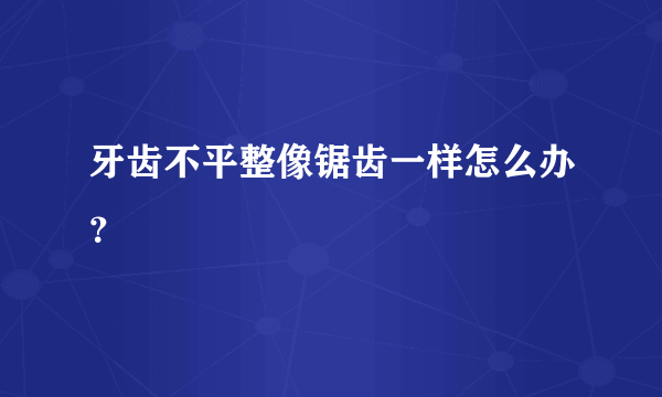 牙齿不平整像锯齿一样怎么办？