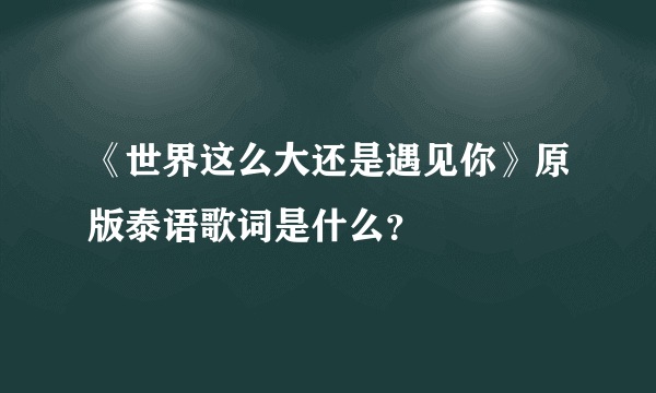 《世界这么大还是遇见你》原版泰语歌词是什么？