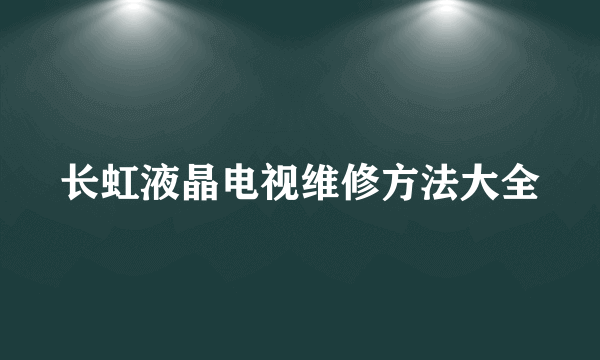 长虹液晶电视维修方法大全