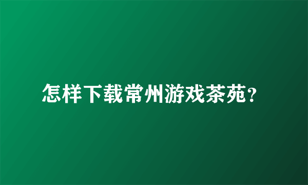 怎样下载常州游戏茶苑？