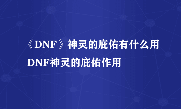 《DNF》神灵的庇佑有什么用 DNF神灵的庇佑作用