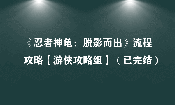 《忍者神龟：脱影而出》流程攻略【游侠攻略组】（已完结）