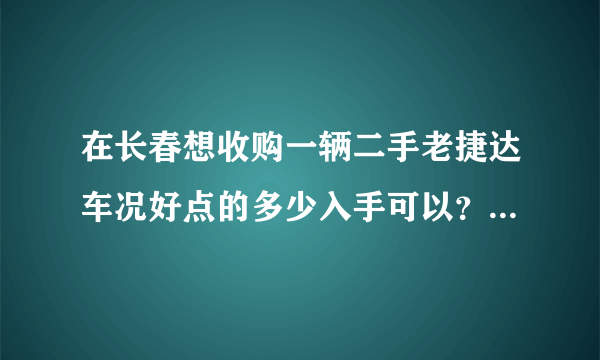 在长春想收购一辆二手老捷达车况好点的多少入手可以？10年往后的车？