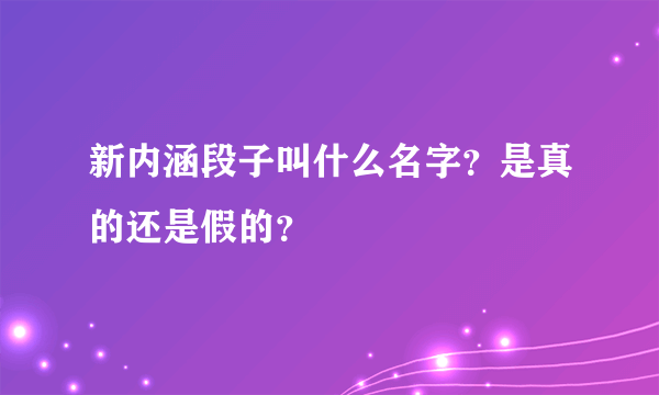 新内涵段子叫什么名字？是真的还是假的？