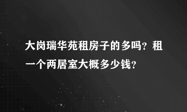 大岗瑞华苑租房子的多吗？租一个两居室大概多少钱？