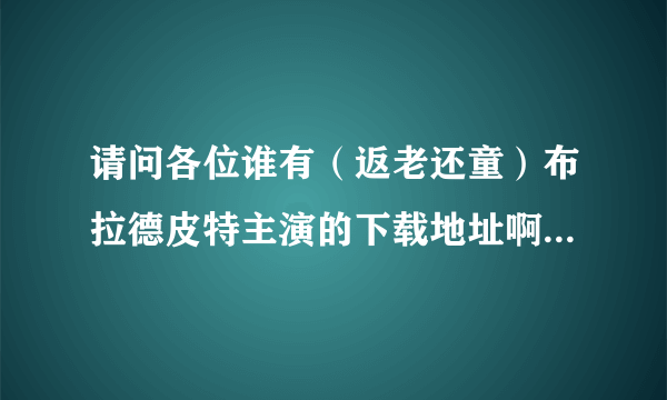 请问各位谁有（返老还童）布拉德皮特主演的下载地址啊，谢谢了!给好评，