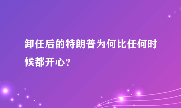 卸任后的特朗普为何比任何时候都开心？