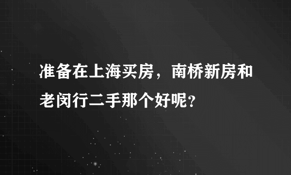 准备在上海买房，南桥新房和老闵行二手那个好呢？