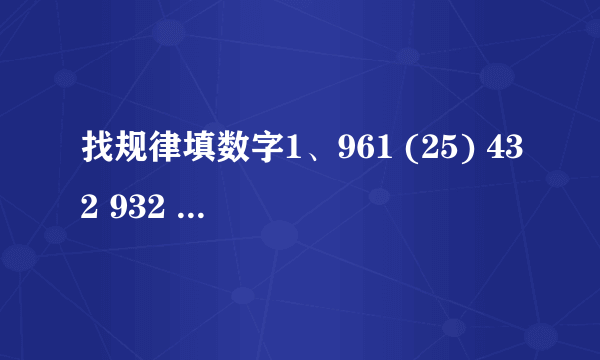 找规律填数字1、961 (25) 432 932 ( ) 731