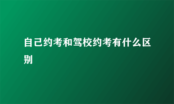 自己约考和驾校约考有什么区别