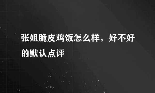 张姐脆皮鸡饭怎么样，好不好的默认点评