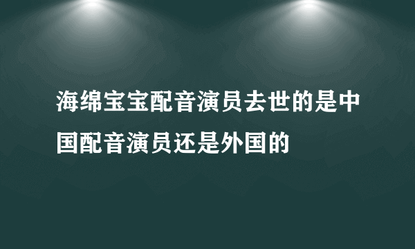 海绵宝宝配音演员去世的是中国配音演员还是外国的