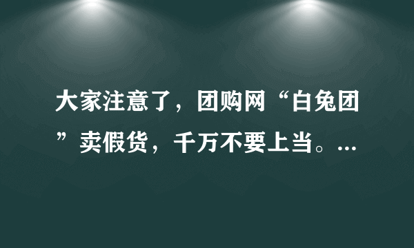 大家注意了，团购网“白兔团”卖假货，千万不要上当。本人亲身验证过了。