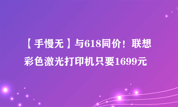 【手慢无】与618同价！联想彩色激光打印机只要1699元