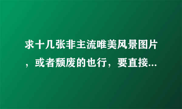 求十几张非主流唯美风景图片，或者颓废的也行，要直接把图片发过来的