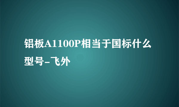 铝板A1100P相当于国标什么型号-飞外