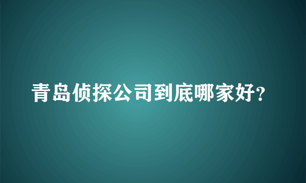 青岛侦探公司到底哪家好？