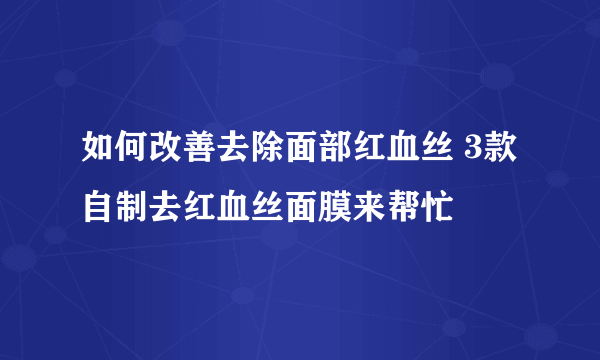 如何改善去除面部红血丝 3款自制去红血丝面膜来帮忙