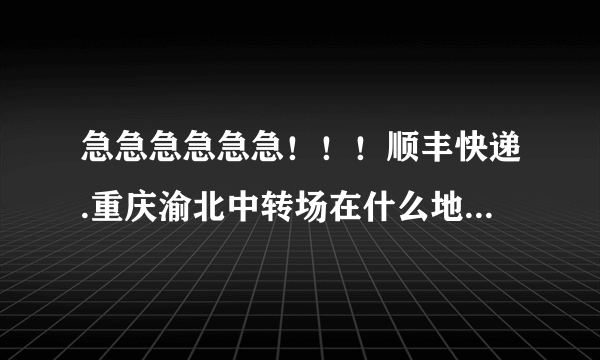 急急急急急急！！！顺丰快递.重庆渝北中转场在什么地方啊，有电话吗？