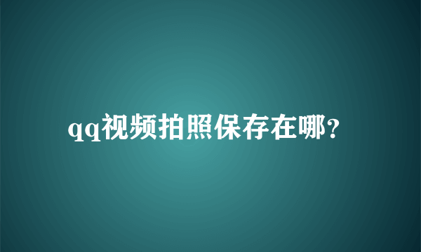 qq视频拍照保存在哪？